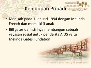Kehidupan Pribadi
• Menikah pada 1 Januari 1994 dengan Melinda
French dan memiliki 3 anak
• Bill gates dan istrinya membangun sebuah
yayasan sosial untuk penderita AIDS yaitu
Melinda Gates Fundation
 