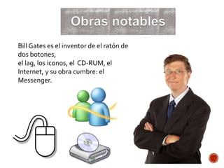 Bill Gates es el inventor de el ratón de
dos botones,
el lag, los iconos, el CD-RUM, el
Internet, y su obra cumbre: el
Messenger.
 