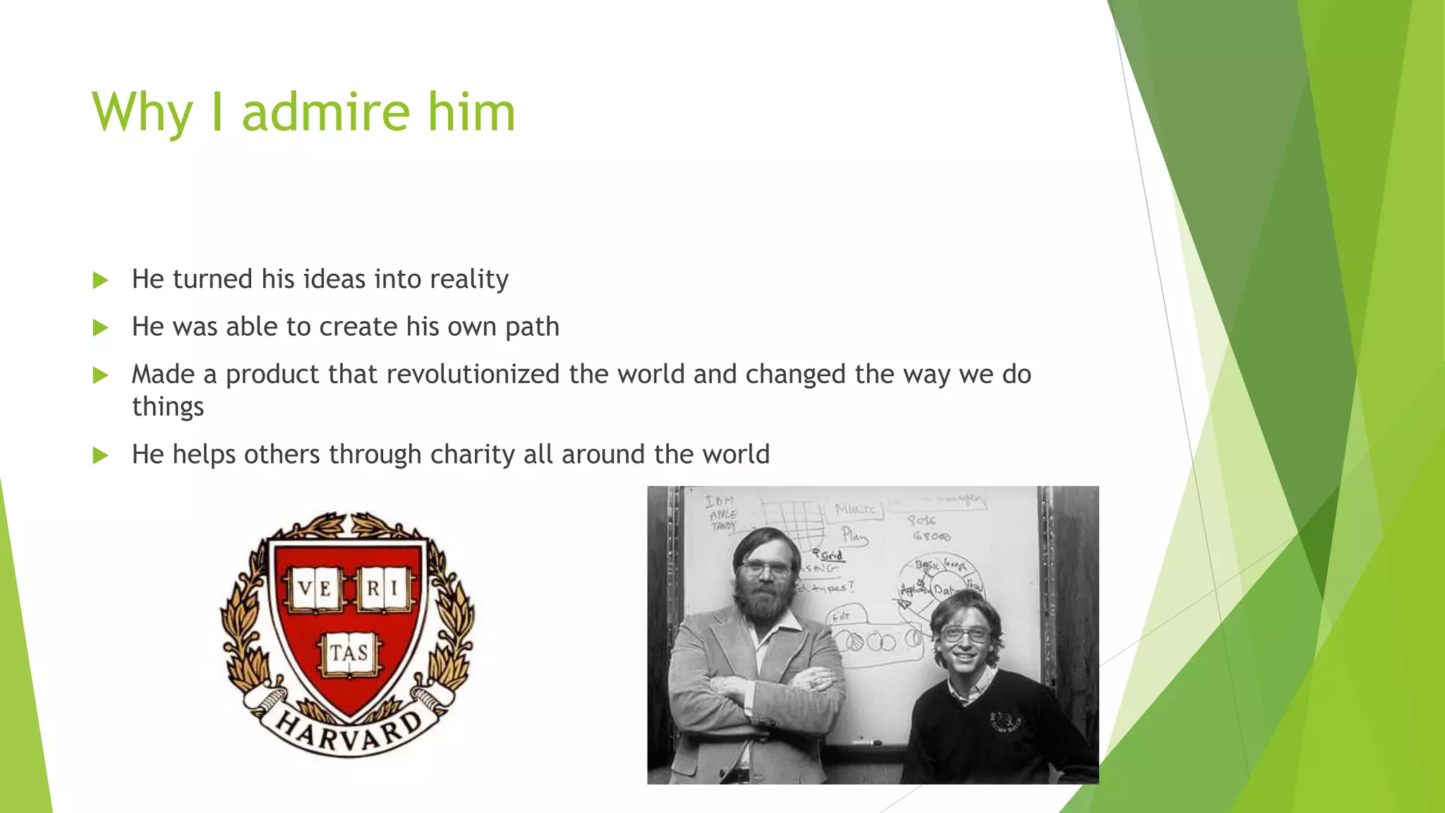 Why I admire him
 He turned his ideas into reality
 He was able to create his own path
 Made a product that revolutionized the world and changed the way we do
things
 He helps others through charity all around the world
 
