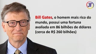 Bill Gates, o homem mais rico do
mundo, possui uma fortuna
avaliada em 86 bilhões de dólares
(cerca de R$ 260 bilhões)
 
