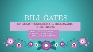 BILL GATES
DE GENIO TENOLÓGICO A MILLONARIO
FILÁNTROPO.
ASIGNATURA: INFORMATICA
PROFESORA : MARICIELO
ALUMNA: ARIADNA ACAPANA
 