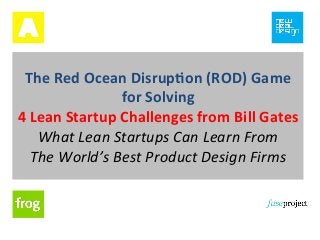 The	
  Red	
  Ocean	
  Disrup1on	
  (ROD)	
  Game	
  
for	
  Solving	
  
4	
  Lean	
  Startup	
  Challenges	
  from	
  Bill	
  Gates	
  
What	
  Lean	
  Startups	
  Can	
  Learn	
  From	
  
The	
  World’s	
  Best	
  Product	
  Design	
  Firms	
  

 