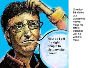 One day,
Bill Gates
was
wondering
how to
make his
target
audience
visit his
website
more.
 
