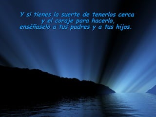Y si tienes la suerte de tenerlos cerca
        y el coraje para hacerlo,
enséñaselo a tus padres y a tus hijos. 
 