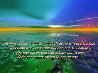 Imprime, relee, repasa y muéstraselo a todos los que  sinceramente creas que puedan ser tus amigos, o que merezcan una clase, muy particular,  dada por quien entiende del asunto ... 