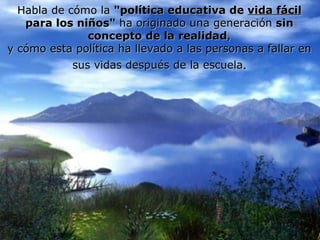 Habla de cómo la  "política educativa de  vida fácil  para los niños"  ha originado una generación  sin concepto de la realidad , y cómo esta política ha llevado a las personas a fallar en sus vidas después de la escuela . 