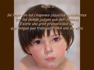 Regla 11 Sé legal con los chapones (aquellos estudiantes  que los demás juzgan que son  bobos). Existe una gran probabilidad de  que tengas que trabajar PARA uno de ellos. 