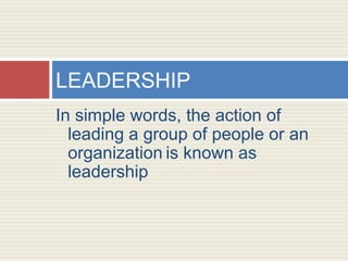 In simple words, the action of
leading a group of people or an
organization is known as
leadership
LEADERSHIP
 