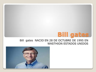 Bill gates
Bill gates NACIO EN 28 DE OCTUBRE DE 1995 EN
WASTHION ESTADOS UNIDOS
 