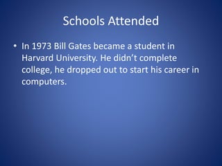 Schools Attended
• In 1973 Bill Gates became a student in
Harvard University. He didn’t complete
college, he dropped out to start his career in
computers.
 