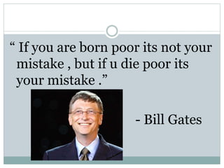 “ If you are born poor its not your
mistake , but if u die poor its
your mistake .”
- Bill Gates
 