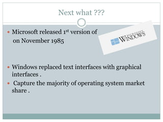 Next what ???
 Microsoft released 1st version of
on November 1985
 Windows replaced text interfaces with graphical
interfaces .
 Capture the majority of operating system market
share .
 