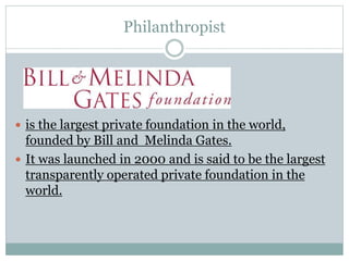 Philanthropist
 is the largest private foundation in the world,
founded by Bill and Melinda Gates.
 It was launched in 2000 and is said to be the largest
transparently operated private foundation in the
world.
 