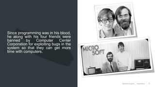 General English _ Inspiration 7
Since programming was in his blood,
he along with his four friends were
banned by Computer Center
Corporation for exploiting bugs in the
system so that they can get more
time with computers.
 