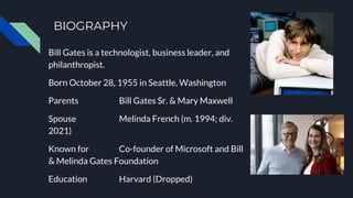 BIOGRAPHY
Bill Gates is a technologist, business leader, and
philanthropist.
Born October 28, 1955 in Seattle, Washington
...