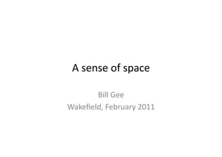 A	
  sense	
  of	
  space	
  

       Bill	
  Gee	
  
Wakeﬁeld,	
  February	
  2011	
  
 