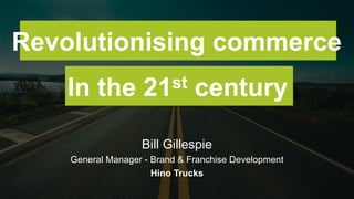 Bill Gillespie
General Manager - Brand & Franchise Development
Hino Trucks
Revolutionising commerce
In the 21st century
 