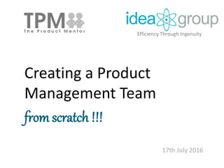 Creating a Product
Management Team
from scratch !!!
17th July 2016
Efficiency Through Ingenuity
 