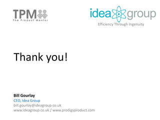 Thank you!
Bill Gourlay
CEO, Idea Group
bill.gourlay@ideagroup.co.uk
www.ideagroup.co.uk / www.prodigyproduct.com
Efficiency Through Ingenuity
 