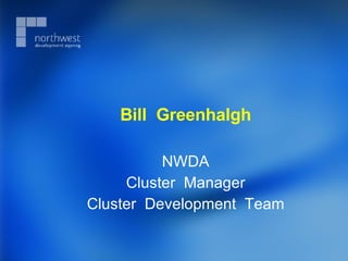 Bill  Greenhalgh NWDA Cluster  Manager Cluster  Development  Team 
