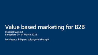 Value based marketing for B2B
Product Summit
Bangalore 2nd of March 2023
by Magnus Billgren, tolpagorni thought
 