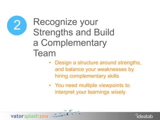 2 Recognize your 
Strengths and Build 
a Complementary 
Team 
• Design a structure around strengths, 
and balance your weaknesses by 
hiring complementary skills 
• You need multiple viewpoints to 
interpret your learnings wisely 
 