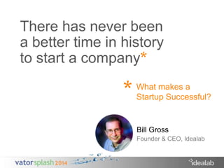 There has never been 
a better time in history 
to start a company 
* 
* 
What makes a 
Startup Successful? 
Bill Gross 
Founder & CEO, Idealab 
 