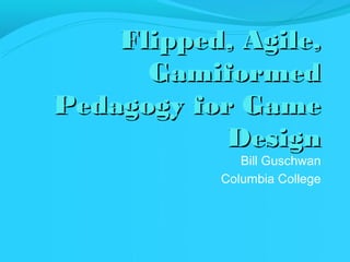 Flipped, Agile,
      Gamiformed
Pedagogy for Game
            Design
              Bill Guschwan
           Columbia College
 