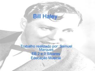 Bill Haley Trabalho realizado por: Samuel Marques EB 2 e 3 Silvares  Educação Musical  