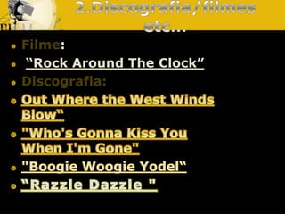 2.Discografia/filmes etc…Filme:“Rock AroundTheClock”Discografia:Out Where the West Winds Blow“"Who's Gonna Kiss You When I'm Gone" "Boogie WoogieYodel““RazzleDazzle" 