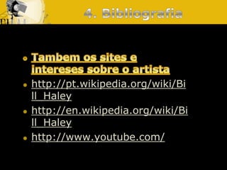4.BibliografiaTambem os sites e intereses sobre o artistahttp://pt.wikipedia.org/wiki/Bill_Haleyhttp://en.wikipedia.org/wiki/Bill_Haleyhttp://www.youtube.com/