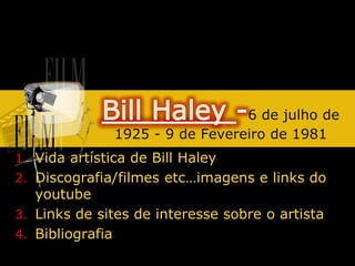 Bill Haley -6 de julho de 1925 - 9 de Fevereiro de 1981 Vida artística de Bill Haley Discografia/filmes etc…imagens e links do youtube Links de sites de interesse sobre o artista Bibliografia 