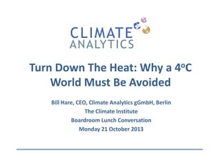 Turn Down The Heat: Why a 4oC
World Must Be Avoided
Bill Hare, CEO, Climate Analytics gGmbH, Berlin
The Climate Institute
Boardroom Lunch Conversation
Monday 21 October 2013

 