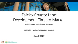 Fairfax County Land
Development Time to Market
Using Data to Make Improvements
Bill Hicks, Land Development Services
June 8, 2018
 