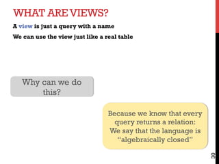 WHAT AREVIEWS?
A view is just a query with a name
We can use the view just like a real table
30
Why can we do
this?
Because we know that every
query returns a relation:
We say that the language is
“algebraically closed”
 