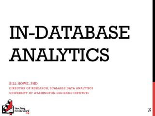 IN-DATABASE
ANALYTICS
BILL HOWE, PHD
DIRECTOR OF RESEARCH, SCALABLE DATA ANALYTICS
UNIVERSITY OF WASHINGTON ESCIENCE INSTITUTE
34
 
