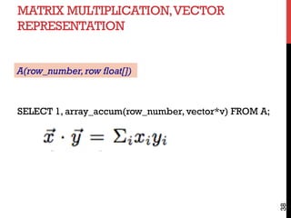 MATRIX MULTIPLICATION,VECTOR
REPRESENTATION
38
SELECT 1, array_accum(row_number, vector*v) FROM A;
A(row_number,row float[])
 