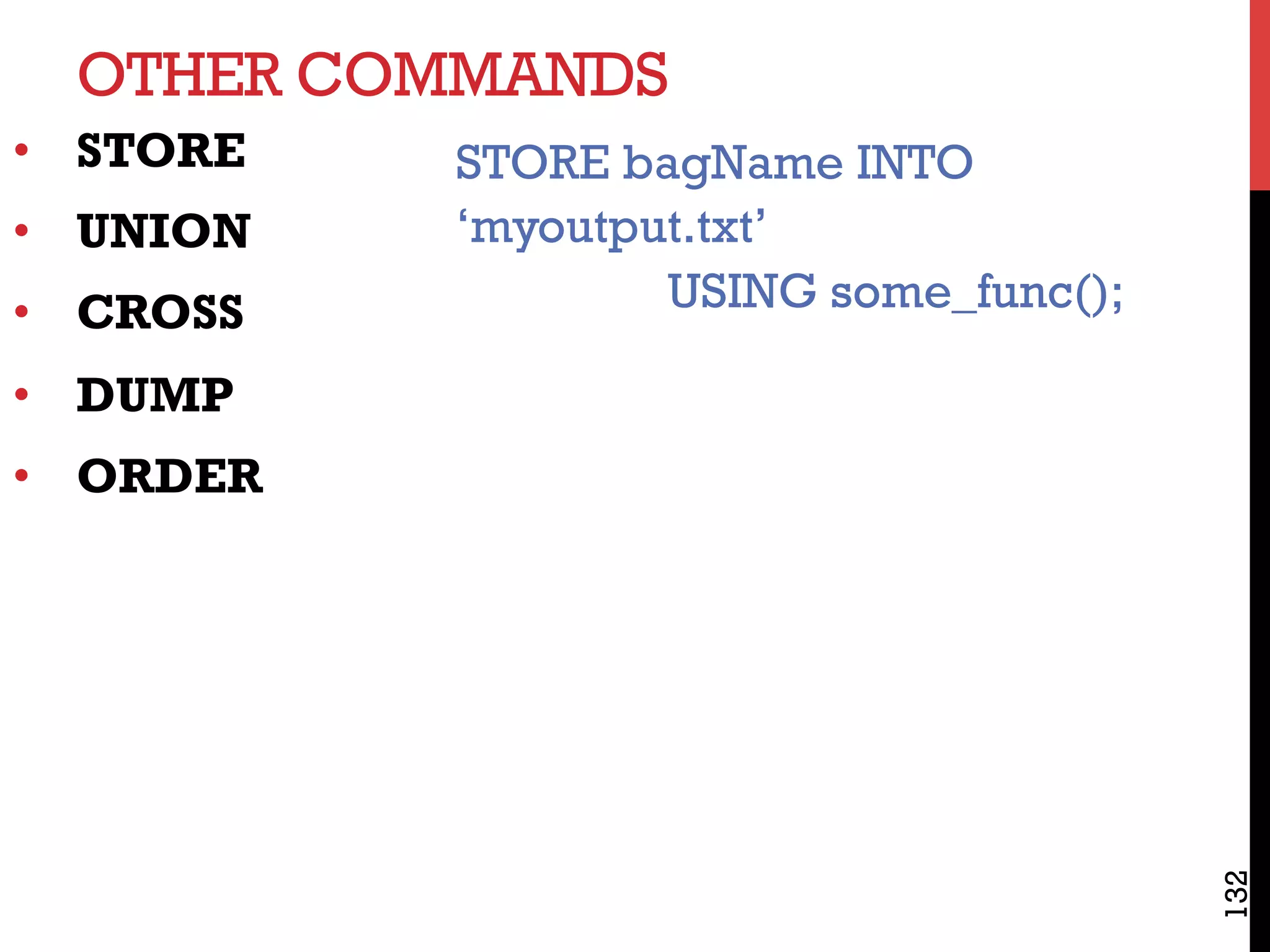 OTHER COMMANDS
132
•  STORE
•  UNION
•  CROSS
•  DUMP
•  ORDER
STORE bagName INTO
‘myoutput.txt’
USING some_func();
 