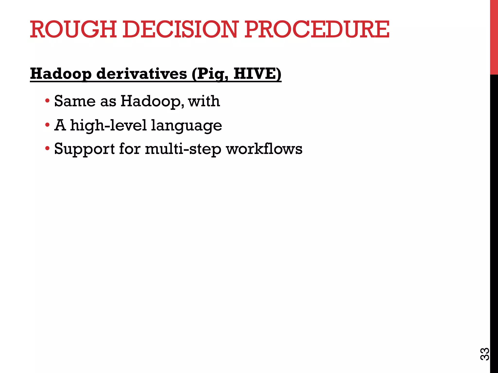ROUGH DECISION PROCEDURE
Hadoop derivatives (Pig, HIVE)
• Same as Hadoop, with
• A high-level language
• Support for multi-step workflows
33
 