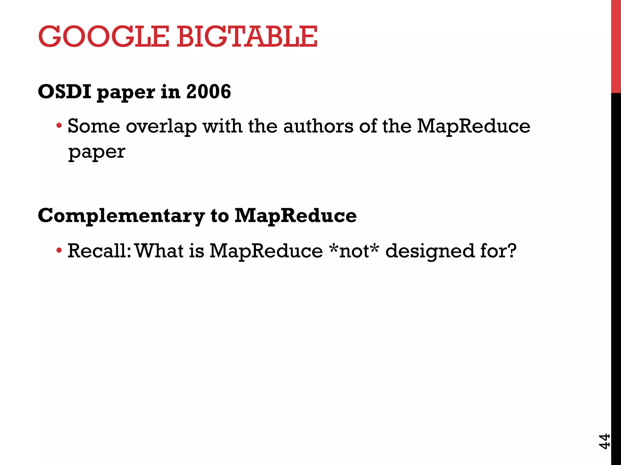 GOOGLE BIGTABLE
OSDI paper in 2006
• Some overlap with the authors of the MapReduce
paper
Complementary to MapReduce
• Recall:What is MapReduce *not* designed for?
44
 