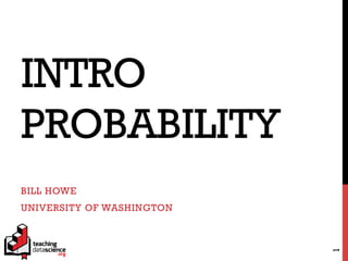 INTRO
PROBABILITY
BILL HOWE
UNIVERSITY OF WASHINGTON
1
 