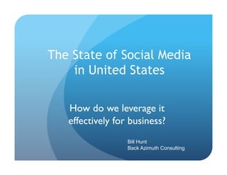 The State of Social Media
    in United States

   How do we leverage it
   effectively for business?	

                   Bill Hunt
                   Back Azimuth Consulting
 