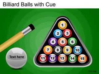 Billiard Balls with Cue


                                  1

                              2        3

                         4        5        6

                     7        8        9        10

  Text here     11       12       13
                                  13       14        15


                                                          Your logo
 