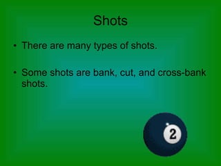 Shots There are many types of shots. Some shots are bank, cut, and cross-bank shots. 