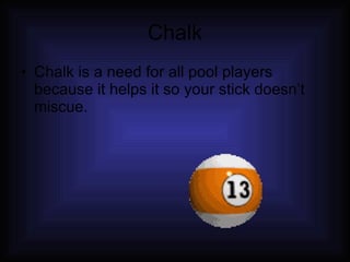Chalk Chalk is a need for all pool players because it helps it so your stick doesn’t miscue. 