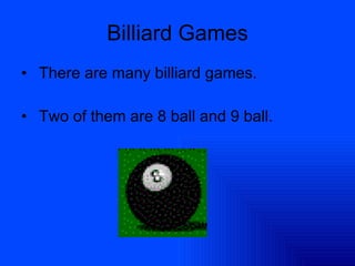 Billiard Games There are many billiard games. Two of them are 8 ball and 9 ball. 