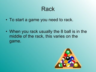 Rack To start a game you need to rack. When you rack usually the 8 ball is in the middle of the rack, this varies on the game. 