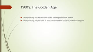 1900’s: The Golden Age
 Championship billiards received wider coverage than WW II news.
 Championship players were as popular as members of other professional sports.
 
