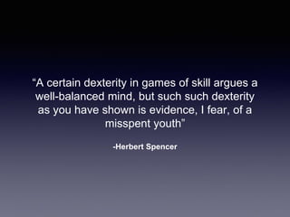 -Herbert Spencer
“A certain dexterity in games of skill argues a
well-balanced mind, but such such dexterity
as you have shown is evidence, I fear, of a
misspent youth”
 
