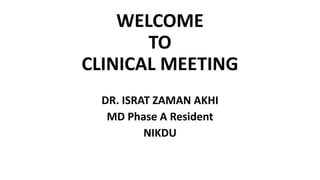 WELCOME
TO
CLINICAL MEETING
DR. ISRAT ZAMAN AKHI
MD Phase A Resident
NIKDU
 